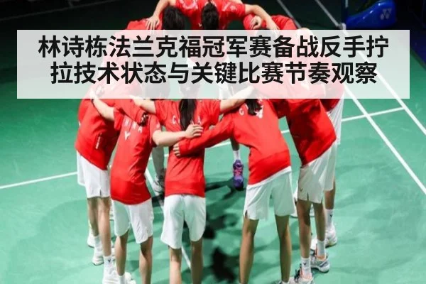 林诗栋法兰克福冠军赛备战反手拧拉技术状态与关键比赛节奏观察